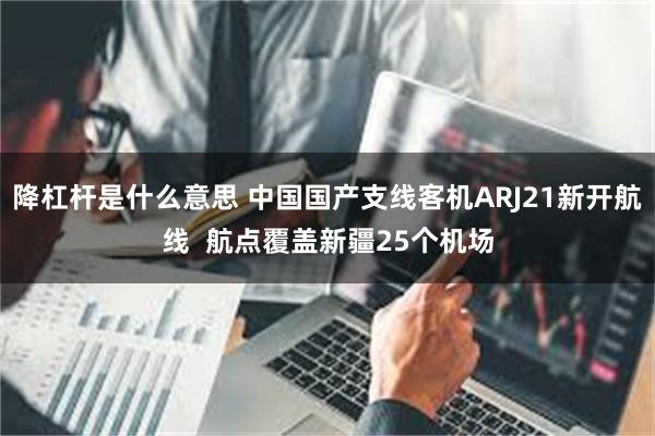 降杠杆是什么意思 中国国产支线客机ARJ21新开航线  航点覆盖新疆25个机场