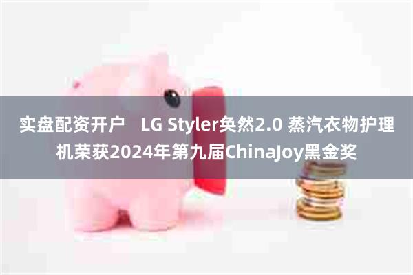 实盘配资开户   LG Styler奂然2.0 蒸汽衣物护理机荣获2024年第九届ChinaJoy黑金奖