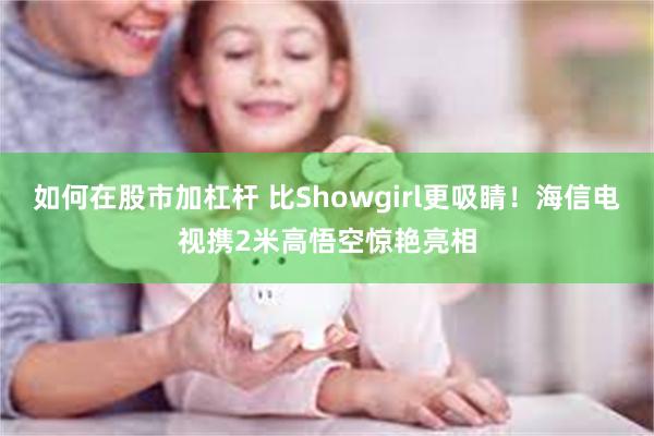 如何在股市加杠杆 比Showgirl更吸睛！海信电视携2米高悟空惊艳亮相