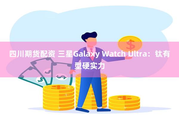 四川期货配资 三星Galaxy Watch Ultra：钛有型硬实力