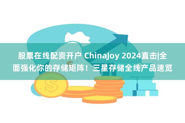 股票在线配资开户 ChinaJoy 2024直击|全面强化你的存储矩阵！三星存储全线产品速览