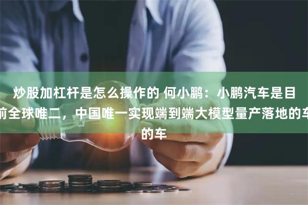 炒股加杠杆是怎么操作的 何小鹏：小鹏汽车是目前全球唯二，中国唯一实现端到端大模型量产落地的车