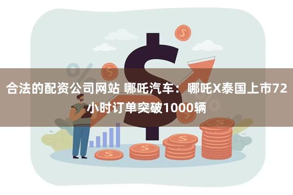 合法的配资公司网站 哪吒汽车：哪吒X泰国上市72小时订单突破1000辆