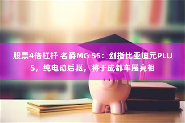 股票4倍杠杆 名爵MG S5：剑指比亚迪元PLUS，纯电动后驱，将于成都车展亮相