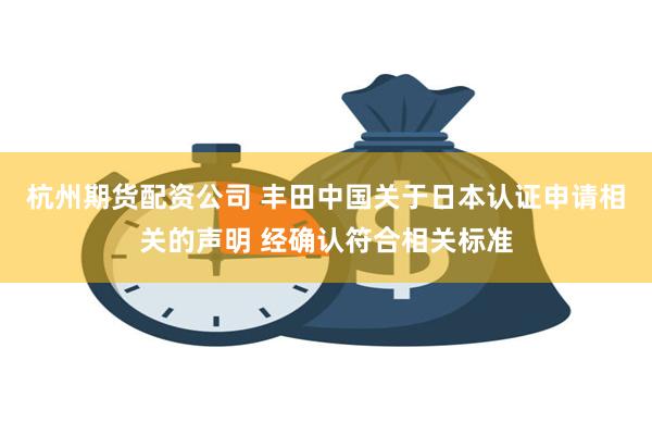 杭州期货配资公司 丰田中国关于日本认证申请相关的声明 经确认符合相关标准