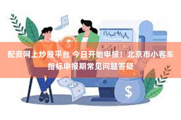 配资网上炒股平台 今日开始申报！北京市小客车指标申报期常见问题答疑