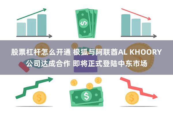 股票杠杆怎么开通 极狐与阿联酋AL KHOORY公司达成合作 即将正式登陆中东市场