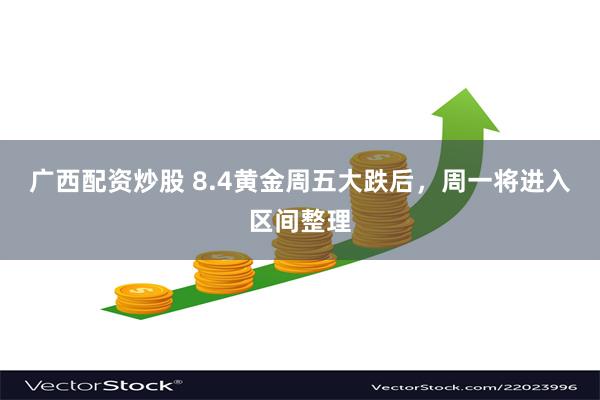 广西配资炒股 8.4黄金周五大跌后，周一将进入区间整理