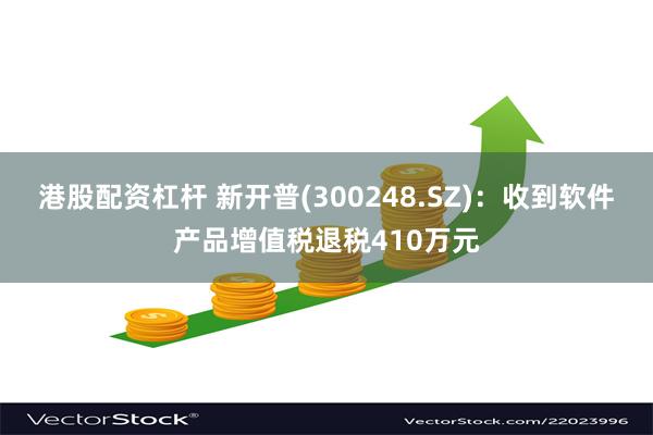 港股配资杠杆 新开普(300248.SZ)：收到软件产品增值税退税410万元