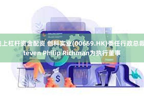 线上杠杆资金配资 创科实业(00669.HK)委任行政总裁Steven Philip Richman为执行董事