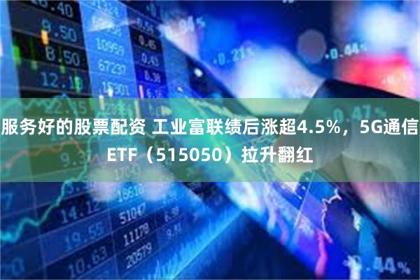 服务好的股票配资 工业富联绩后涨超4.5%，5G通信ETF（515050）拉升翻红