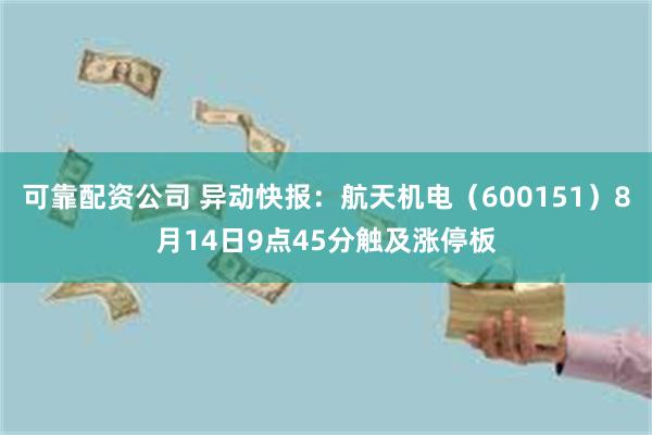 可靠配资公司 异动快报：航天机电（600151）8月14日9点45分触及涨停板