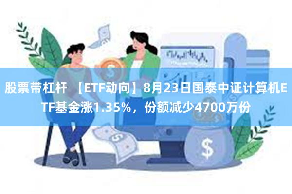 股票带杠杆 【ETF动向】8月23日国泰中证计算机ETF基金涨1.35%，份额减少4700万份