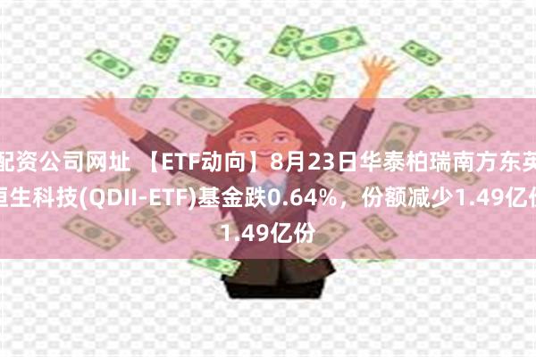 配资公司网址 【ETF动向】8月23日华泰柏瑞南方东英恒生科技(QDII-ETF)基金跌0.64%，份额减少1.49亿份