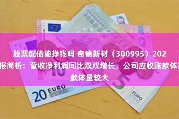 股票配债能挣钱吗 奇德新材（300995）2024年中报简析：营收净利润同比双双增长，公司应收账款体量较大