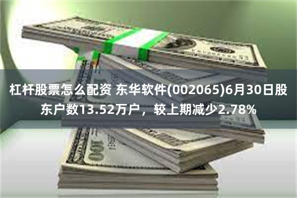 杠杆股票怎么配资 东华软件(002065)6月30日股东户数13.52万户，较上期减少2.78%