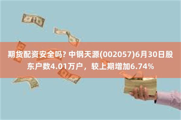 期货配资安全吗? 中钢天源(002057)6月30日股东户数4.01万户，较上期增加6.74%