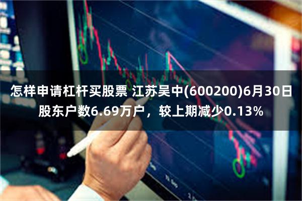 怎样申请杠杆买股票 江苏吴中(600200)6月30日股东户数6.69万户，较上期减少0.13%