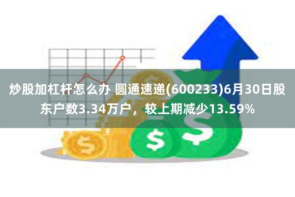 炒股加杠杆怎么办 圆通速递(600233)6月30日股东户数3.34万户，较上期减少13.59%