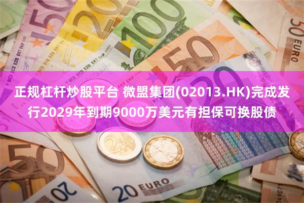 正规杠杆炒股平台 微盟集团(02013.HK)完成发行2029年到期9000万美元有担保可换股债