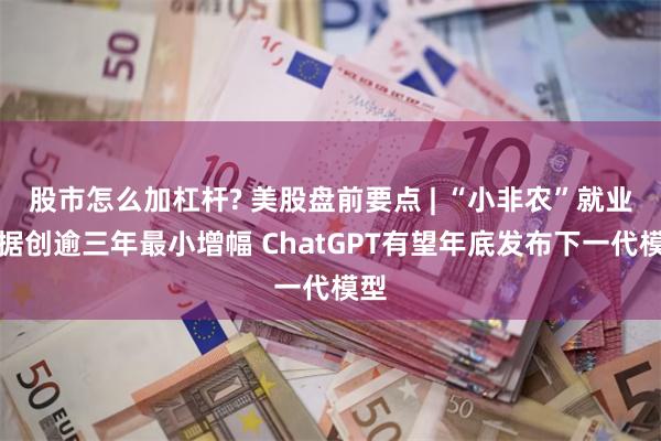 股市怎么加杠杆? 美股盘前要点 | “小非农”就业数据创逾三年最小增幅 ChatGPT有望年底发布下一代模型