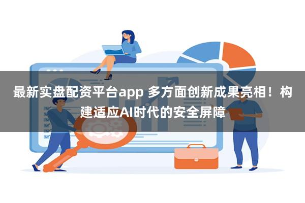 最新实盘配资平台app 多方面创新成果亮相！构建适应AI时代的安全屏障