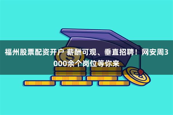 福州股票配资开户 薪酬可观、垂直招聘！网安周3000余个岗位等你来