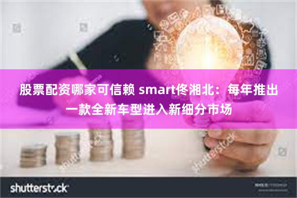 股票配资哪家可信赖 smart佟湘北：每年推出一款全新车型进入新细分市场