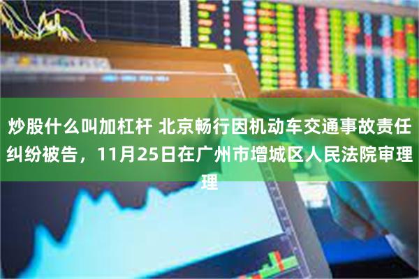 炒股什么叫加杠杆 北京畅行因机动车交通事故责任纠纷被告，11月25日在广州市增城区人民法院审理