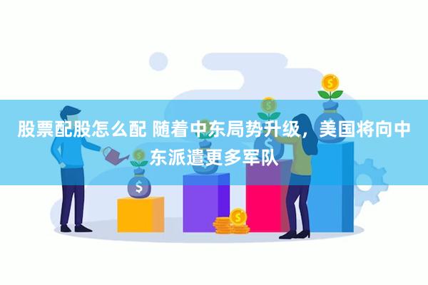 股票配股怎么配 随着中东局势升级，美国将向中东派遣更多军队