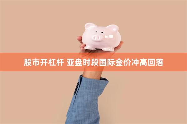 股市开杠杆 亚盘时段国际金价冲高回落