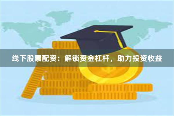 线下股票配资：解锁资金杠杆，助力投资收益