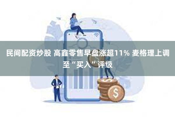 民间配资炒股 高鑫零售早盘涨超11% 麦格理上调至“买入”评级