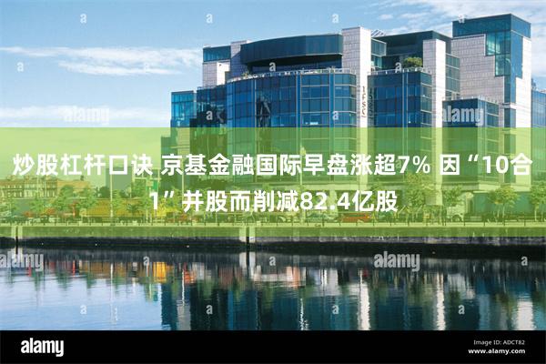 炒股杠杆口诀 京基金融国际早盘涨超7% 因“10合1”并股而削减82.4亿股