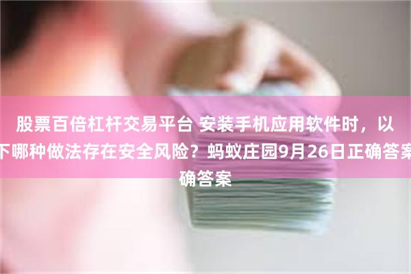 股票百倍杠杆交易平台 安装手机应用软件时，以下哪种做法存在安全风险？蚂蚁庄园9月26日正确答案