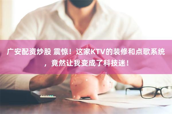 广安配资炒股 震惊！这家KTV的装修和点歌系统，竟然让我变成了科技迷！