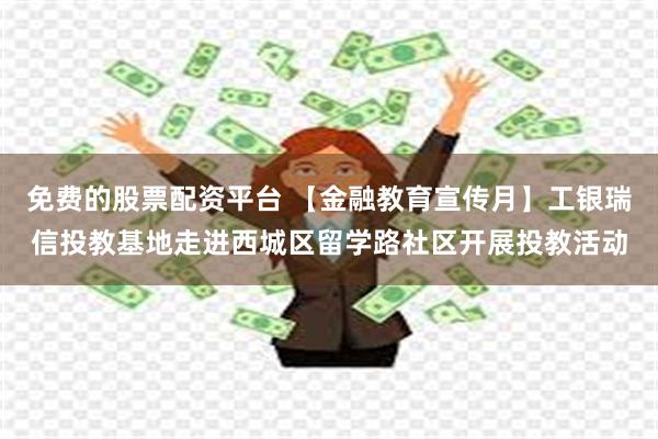 免费的股票配资平台 【金融教育宣传月】工银瑞信投教基地走进西城区留学路社区开展投教活动