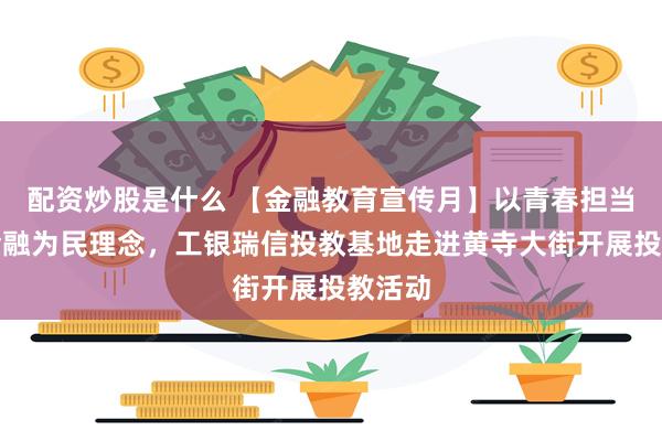 配资炒股是什么 【金融教育宣传月】以青春担当践行金融为民理念，工银瑞信投教基地走进黄寺大街开展投教活动