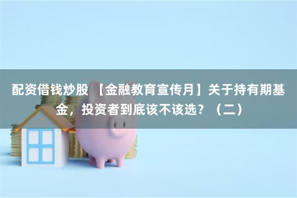 配资借钱炒股 【金融教育宣传月】关于持有期基金，投资者到底该不该选？（二）