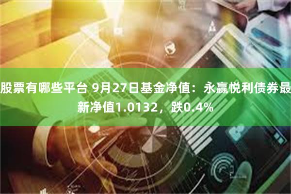 股票有哪些平台 9月27日基金净值：永赢悦利债券最新净值1.0132，跌0.4%