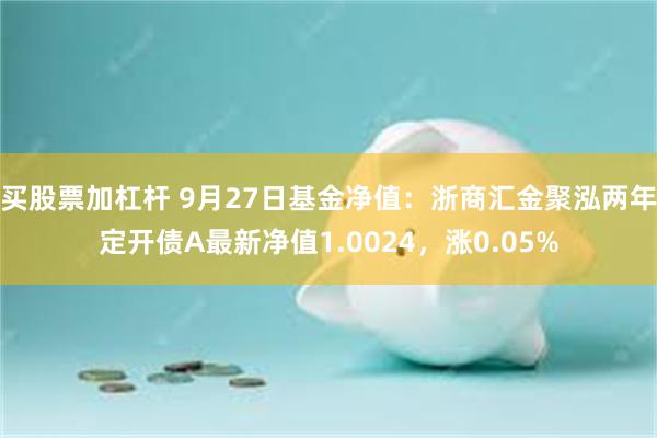 买股票加杠杆 9月27日基金净值：浙商汇金聚泓两年定开债A最新净值1.0024，涨0.05%