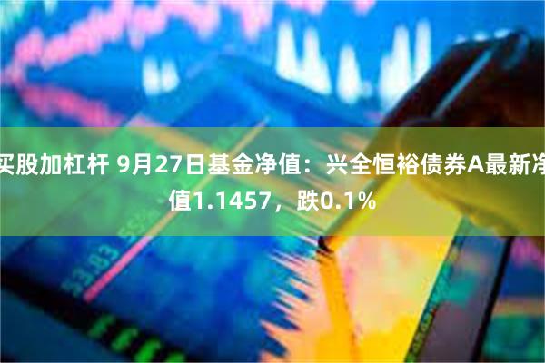 买股加杠杆 9月27日基金净值：兴全恒裕债券A最新净值1.1457，跌0.1%