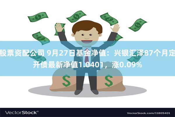 股票资配公司 9月27日基金净值：兴银汇泽87个月定开债最新净值1.0401，涨0.09%