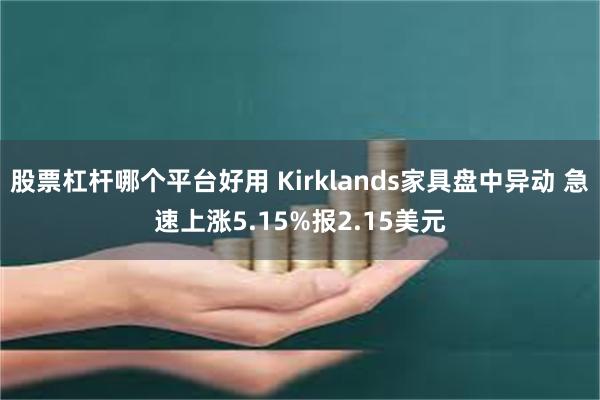 股票杠杆哪个平台好用 Kirklands家具盘中异动 急速上涨5.15%报2.15美元