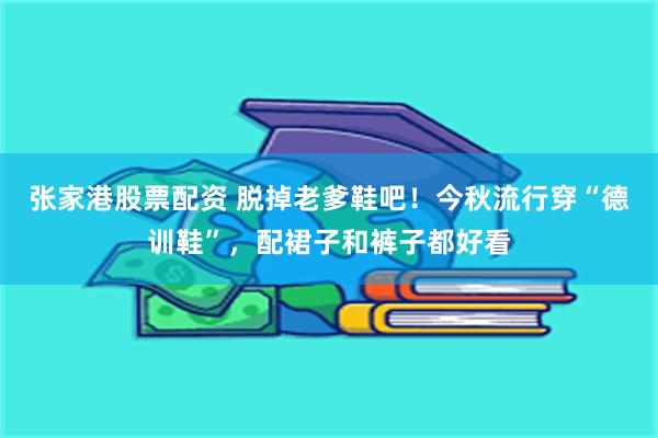 张家港股票配资 脱掉老爹鞋吧！今秋流行穿“德训鞋”，配裙子和裤子都好看