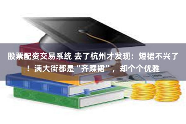 股票配资交易系统 去了杭州才发现：短裙不兴了！满大街都是“齐踝裙”，却个个优雅