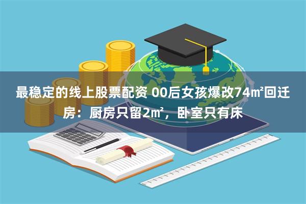 最稳定的线上股票配资 00后女孩爆改74㎡回迁房：厨房只留2㎡，卧室只有床