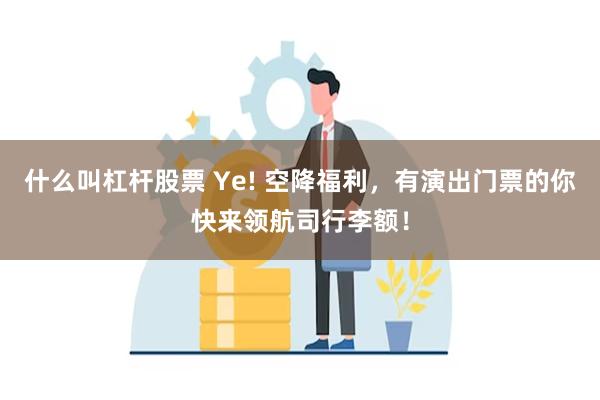 什么叫杠杆股票 Ye! 空降福利，有演出门票的你快来领航司行李额！