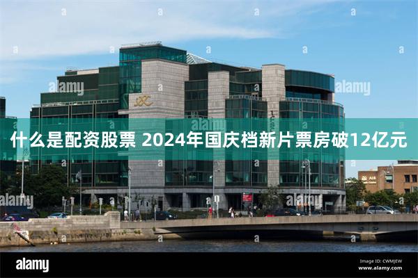 什么是配资股票 2024年国庆档新片票房破12亿元