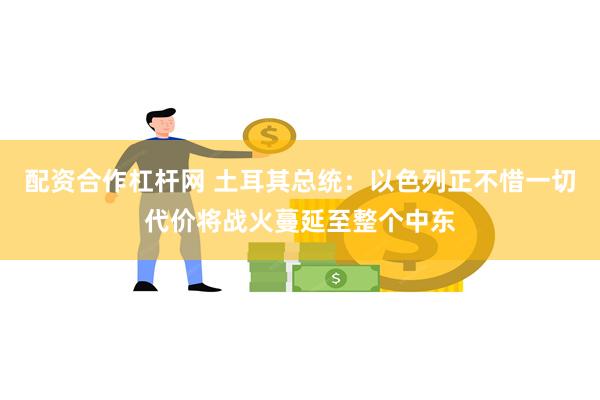 配资合作杠杆网 土耳其总统：以色列正不惜一切代价将战火蔓延至整个中东